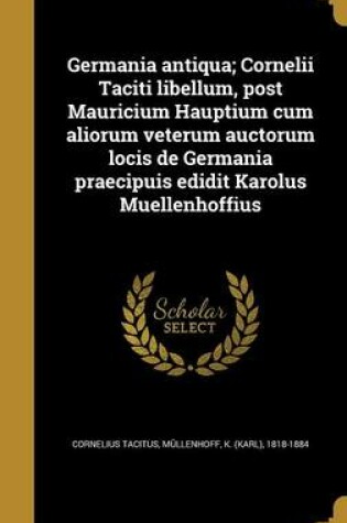 Cover of Germania Antiqua; Cornelii Taciti Libellum, Post Mauricium Hauptium Cum Aliorum Veterum Auctorum Locis de Germania Praecipuis Edidit Karolus Muellenhoffius