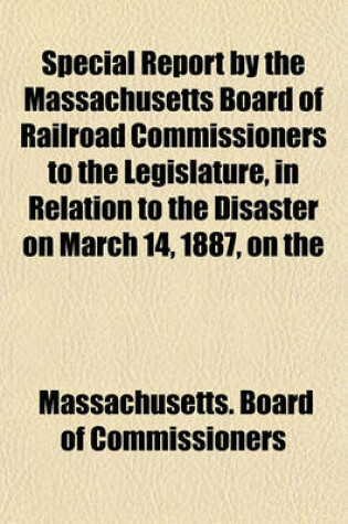 Cover of Special Report by the Massachusetts Board of Railroad Commissioners to the Legislature, in Relation to the Disaster on March 14, 1887, on the