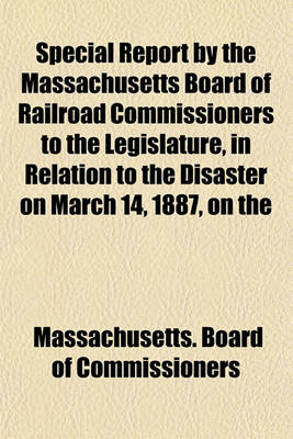 Book cover for Special Report by the Massachusetts Board of Railroad Commissioners to the Legislature, in Relation to the Disaster on March 14, 1887, on the