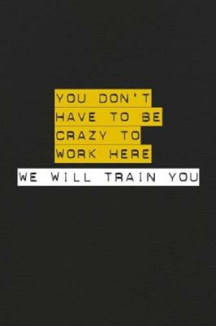 Cover of You Don't Have To Be Crazy To Work Here We Will Train You