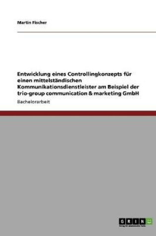 Cover of Entwicklung eines Controllingkonzepts fur einen mittelstandischen Kommunikationsdienstleister am Beispiel der trio-group communication & marketing GmbH