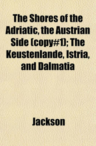 Cover of The Shores of the Adriatic, the Austrian Side (Copy#1); The Keustenlande, Istria, and Dalmatia