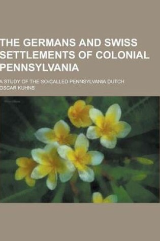 Cover of The Germans and Swiss Settlements of Colonial Pennsylvania; A Study of the So-Called Pennsylvania Dutch