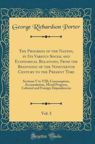 Cover of The Progress of the Nation, in Its Various Social and Economical Relations, From the Beginning of the Nineteenth Century to the Present Time, Vol. 3: Sections V to VIII; Consumption, Accumulation, Moral Progress, Colonial and Foreign Dependencies