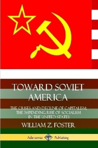 Cover of Toward Soviet America: The Crises and Decline of Capitalism; the Impending Rise of Socialism in the United States