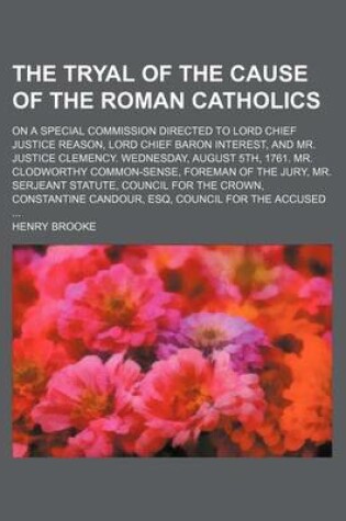 Cover of The Tryal of the Cause of the Roman Catholics; On a Special Commission Directed to Lord Chief Justice Reason, Lord Chief Baron Interest, and Mr. Justice Clemency. Wednesday, August 5th, 1761. Mr. Clodworthy Common-Sense, Foreman of the Jury, Mr. Serjeant