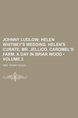 Cover of Johnny Ludlow (Volume 2); Helen Whitney's Wedding. Helen's Curate. Mr. Jellico. Caromel's Farm. a Day in Briar Wood