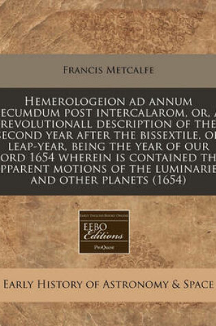 Cover of Hemerologeion Ad Annum Secumdum Post Intercalarom, Or, a Revolutionall Description of the Second Year After the Bissextile, or Leap-Year, Being the Year of Our Lord 1654 Wherein Is Contained the Apparent Motions of the Luminaries and Other Planets (1654)