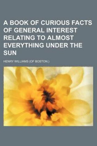 Cover of A Book of Curious Facts of General Interest Relating to Almost Everything Under the Sun