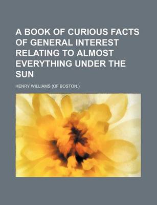 Book cover for A Book of Curious Facts of General Interest Relating to Almost Everything Under the Sun