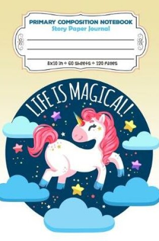 Cover of Primary Composition Notebook Story Paper Journal Life Is Magical!