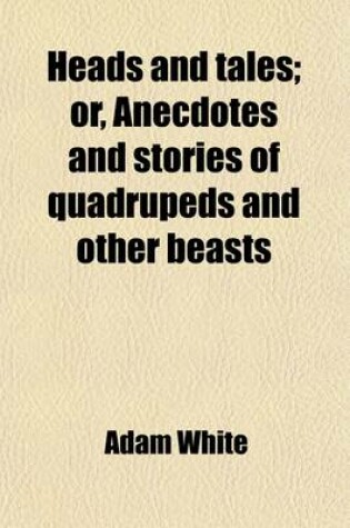 Cover of Heads and Tales; Or, Anecdotes and Stories of Quadrupeds and Other Beasts