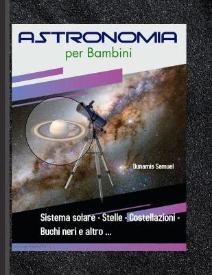 Book cover for Astronomia per Bambini - Sistema solare - Stelle - Costellazioni - Buchi neri e altro ...