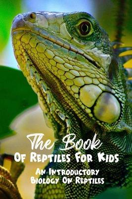 Cover of The Book Of Reptiles For Kids An Introductory Biology On Reptiles