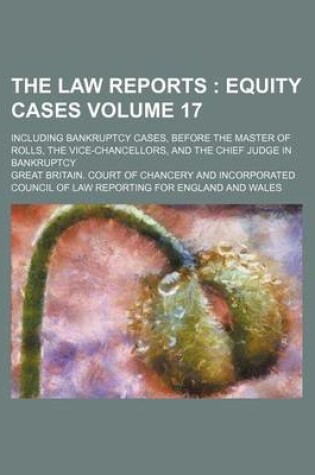 Cover of The Law Reports Volume 17; Equity Cases. Including Bankruptcy Cases, Before the Master of Rolls, the Vice-Chancellors, and the Chief Judge in Bankruptcy