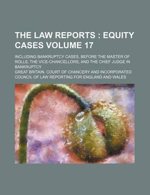 Book cover for The Law Reports Volume 17; Equity Cases. Including Bankruptcy Cases, Before the Master of Rolls, the Vice-Chancellors, and the Chief Judge in Bankruptcy