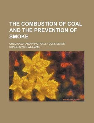 Book cover for The Combustion of Coal and the Prevention of Smoke; Chemically and Practically Considered