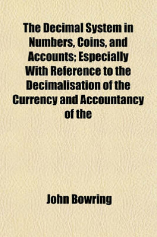 Cover of The Decimal System in Numbers, Coins, and Accounts; Especially with Reference to the Decimalisation of the Currency and Accountancy of the