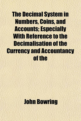 Book cover for The Decimal System in Numbers, Coins, and Accounts; Especially with Reference to the Decimalisation of the Currency and Accountancy of the