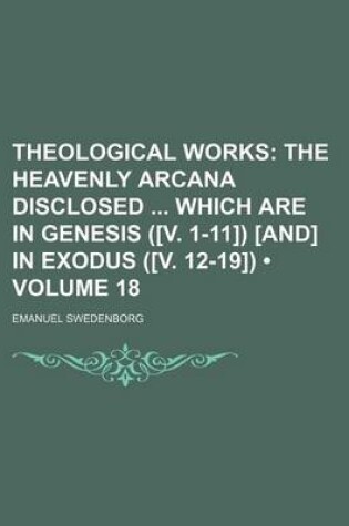 Cover of Theological Works (Volume 18); The Heavenly Arcana Disclosed Which Are in Genesis ([V. 1-11]) [And] in Exodus ([V. 12-19])