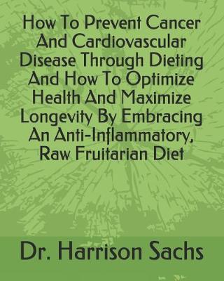 Book cover for How To Prevent Cancer And Cardiovascular Disease Through Dieting And How To Optimize Health And Maximize Longevity By Embracing An Anti-Inflammatory, Raw Fruitarian Diet