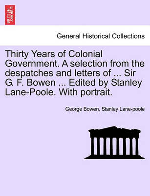 Book cover for Thirty Years of Colonial Government. a Selection from the Despatches and Letters of ... Sir G. F. Bowen ... Edited by Stanley Lane-Poole. with Portrait.