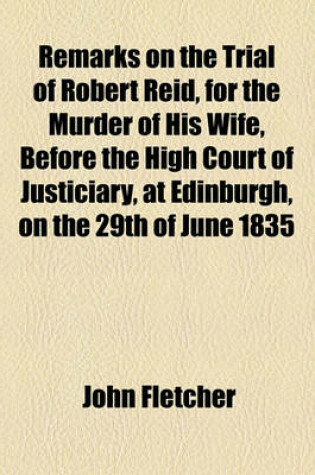 Cover of Remarks on the Trial of Robert Reid, for the Murder of His Wife, Before the High Court of Justiciary, at Edinburgh, on the 29th of June 1835