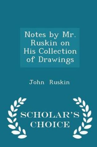 Cover of Notes by Mr. Ruskin on His Collection of Drawings - Scholar's Choice Edition