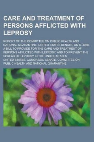 Cover of Care and Treatment of Persons Afflicted with Leprosy; Report of the Committee on Public Health and National Quarantine, United States Senate, on S. 4086, a Bill to Provide for the Care and Treatment of Persons Afflicted with Leprosy, and