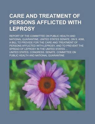 Book cover for Care and Treatment of Persons Afflicted with Leprosy; Report of the Committee on Public Health and National Quarantine, United States Senate, on S. 4086, a Bill to Provide for the Care and Treatment of Persons Afflicted with Leprosy, and