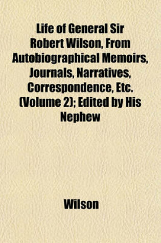 Cover of Life of General Sir Robert Wilson, from Autobiographical Memoirs, Journals, Narratives, Correspondence, Etc. (Volume 2); Edited by His Nephew