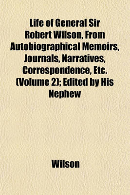 Book cover for Life of General Sir Robert Wilson, from Autobiographical Memoirs, Journals, Narratives, Correspondence, Etc. (Volume 2); Edited by His Nephew