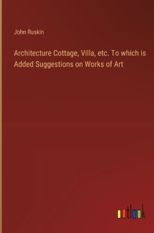 Cover of Architecture Cottage, Villa, etc. To which is Added Suggestions on Works of Art