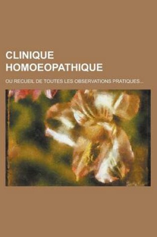 Cover of Clinique Homoeopathique; Ou Recueil de Toutes Les Observations Pratiques...