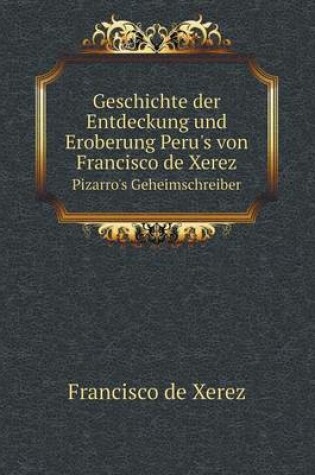 Cover of Geschichte der Entdeckung und Eroberung Peru's von Francisco de Xerez Pizarro's Geheimschreiber