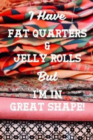 Cover of I Have Fat Quarters and Jelly Rolls But I'm In Great Shape