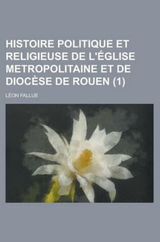 Cover of Histoire Politique Et Religieuse de L'Eglise Metropolitaine Et de Diocese de Rouen (1)