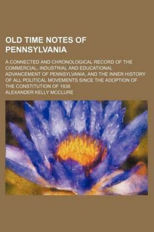 Cover of Old Time Notes of Pennsylvania (Volume 1); A Connected and Chronological Record of the Commercial, Industrial and Educational Advancement of Pennsylvania, and the Inner History of All Political Movements Since the Adoption of the Constitution of 1838