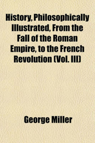 Cover of History, Philosophically Illustrated, from the Fall of the Roman Empire, to the French Revolution (Vol. III)
