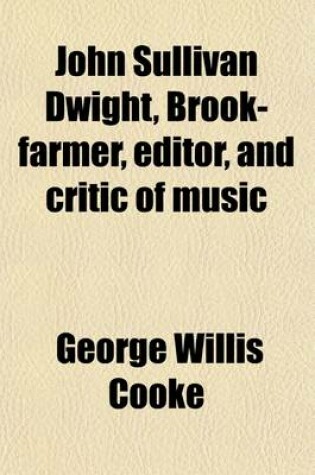 Cover of John Sullivan Dwight, Brook-Farmer, Editor, and Critic of Music; A Biography
