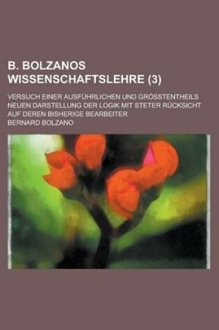 Cover of B. Bolzanos Wissenschaftslehre; Versuch Einer Ausfuhrlichen Und Grosstentheils Neuen Darstellung Der Logik Mit Steter Rucksicht Auf Deren Bisherige Be