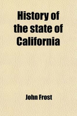 Cover of History of the State of California; From the Period of the Conquest by Spain to Her Occupation by the United States of America. Containing an Account of the Discovery of the Immense Gold Mines and Placers, the Enormous Population of Gold-Seekers, the Quant