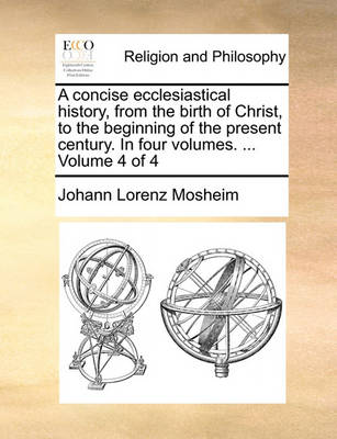 Book cover for A Concise Ecclesiastical History, from the Birth of Christ, to the Beginning of the Present Century. in Four Volumes. ... Volume 4 of 4