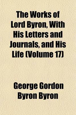 Book cover for The Works of Lord Byron, with His Letters and Journals, and His Life (Volume 17)