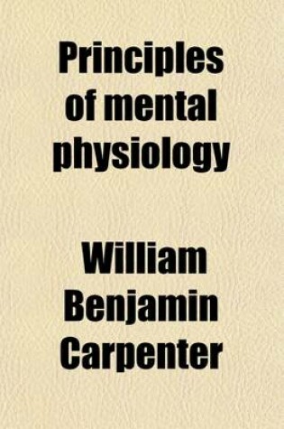 Cover of Principles of Mental Physiology; With Their Applications to the Training and Discipline of the Mind, and the Study of Its Morbid Conditions