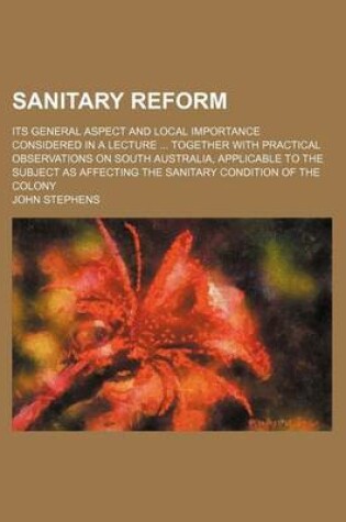 Cover of Sanitary Reform; Its General Aspect and Local Importance Considered in a Lecture Together with Practical Observations on South Australia, Applicable to the Subject as Affecting the Sanitary Condition of the Colony