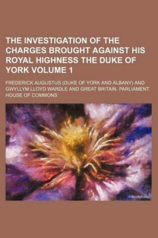 Cover of The Investigation of the Charges Brought Against His Royal Highness the Duke of York Volume 1