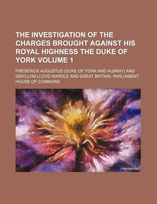 Book cover for The Investigation of the Charges Brought Against His Royal Highness the Duke of York Volume 1