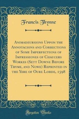 Cover of Animadeursions Uppon the Annotacions and Corrections of Some Imperfections of Impressiones of Chaucers Workes (Sett Downe Before Thyme, and Nowe) Reprinted in the Yere of Oure Lorde, 1598 (Classic Reprint)