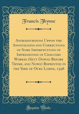 Book cover for Animadeursions Uppon the Annotacions and Corrections of Some Imperfections of Impressiones of Chaucers Workes (Sett Downe Before Thyme, and Nowe) Reprinted in the Yere of Oure Lorde, 1598 (Classic Reprint)